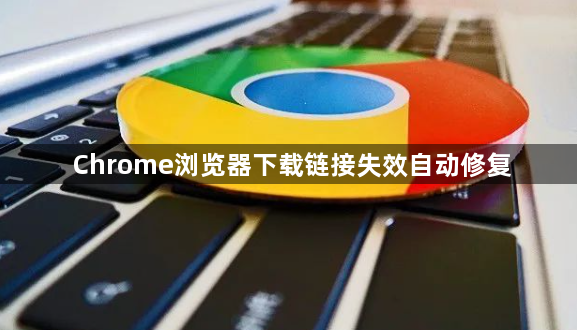 Chrome浏览器下载链接失效自动修复1