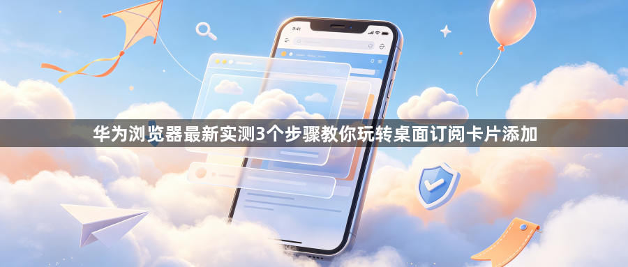 华为浏览器最新实测3个步骤教你玩转桌面订阅卡片添加1