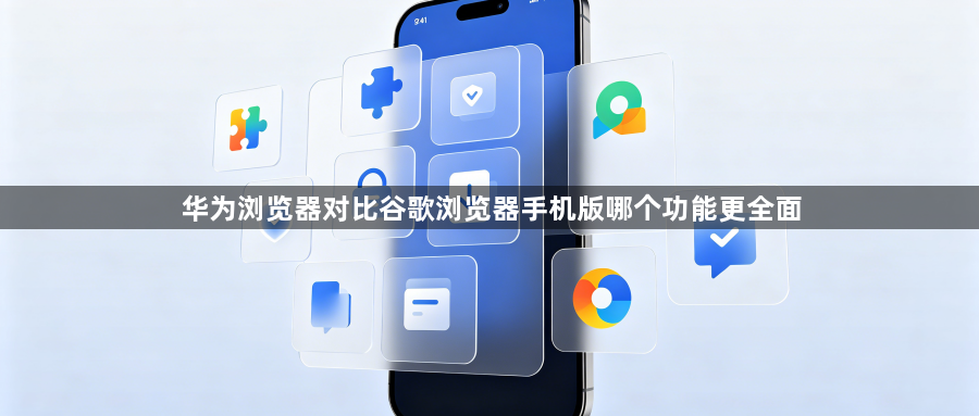 华为浏览器对比谷歌浏览器手机版哪个功能更全面1