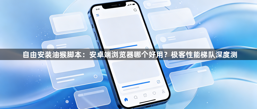 自由安装油猴脚本：安卓端浏览器哪个好用？极客性能梯队深度测1