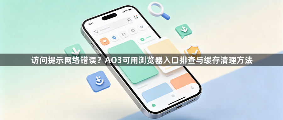 访问提示网络错误?AO3可用浏览器入口排查与缓存清理方法1
