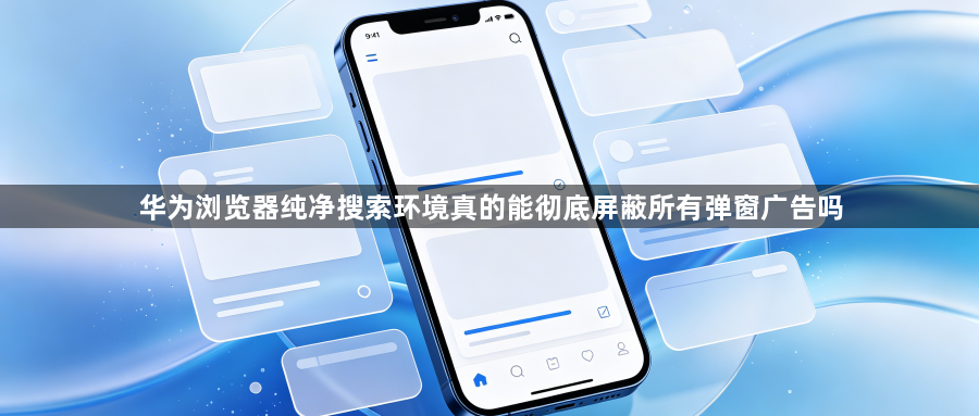 华为浏览器纯净搜索环境真的能彻底屏蔽所有弹窗广告吗1