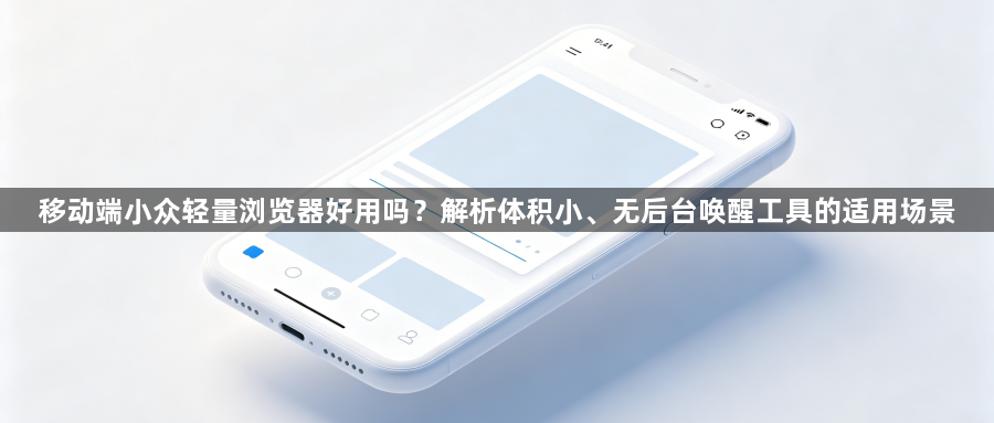 移动端小众轻量浏览器好用吗？解析体积小、无后台唤醒工具的适用场景1