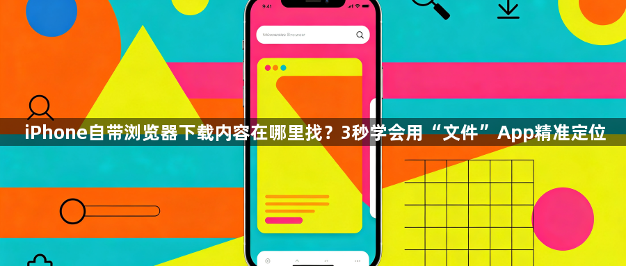 iPhone自带浏览器下载内容在哪里找？3秒学会用“文件”App精准定位1