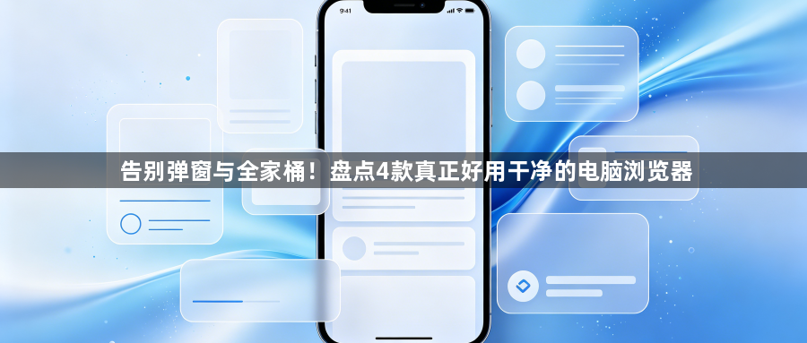 告别弹窗与全家桶!盘点4款真正好用干净的电脑浏览器1