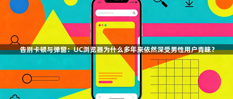 告别卡顿与弹窗:UC浏览器为什么多年来依然深受男性用户青睐?1