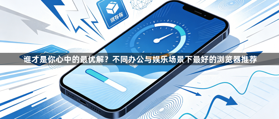 谁才是你心中的最优解？不同办公与娱乐场景下最好的浏览器推荐1