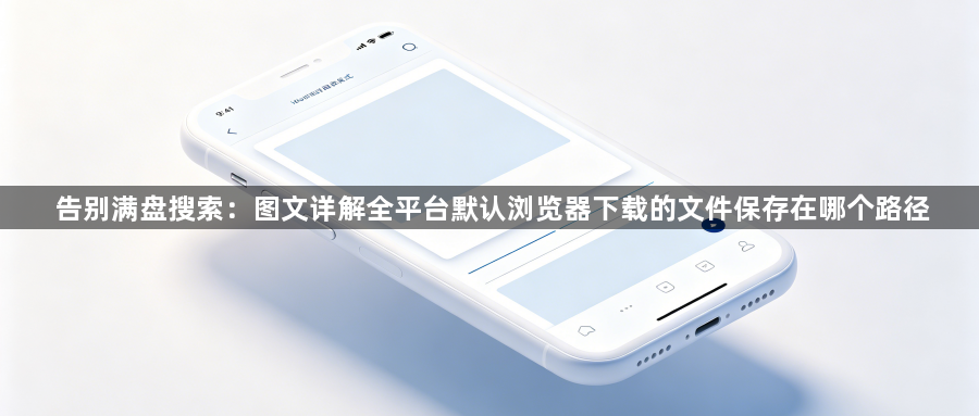 告别满盘搜索:图文详解全平台默认浏览器下载的文件保存在哪个路径1