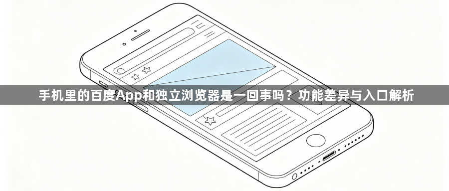 手机里的百度App和独立浏览器是一回事吗?功能差异与入口解析1