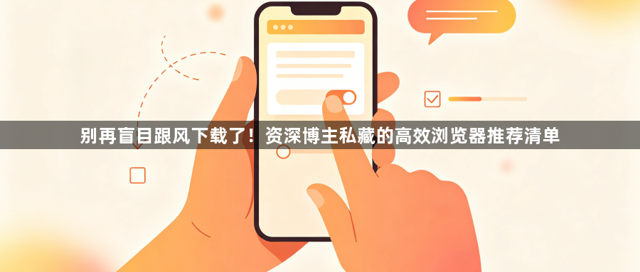 别再盲目跟风下载了！资深博主私藏的高效浏览器推荐清单1