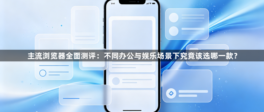 主流浏览器全面测评:不同办公与娱乐场景下究竟该选哪一款?1