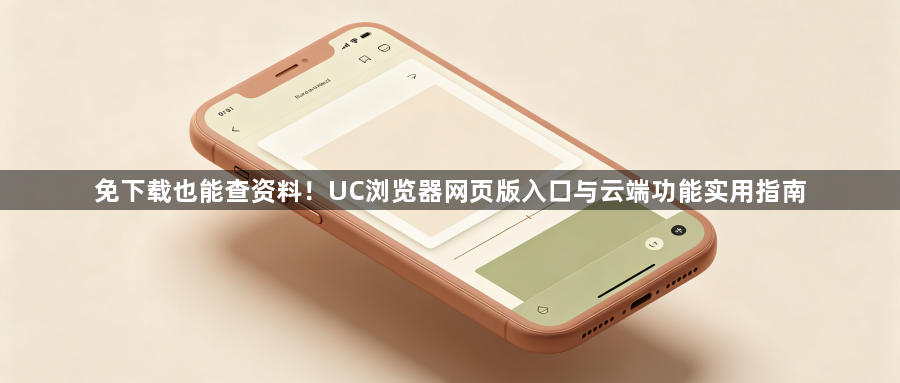 免下载也能查资料！UC浏览器网页版入口与云端功能实用指南1