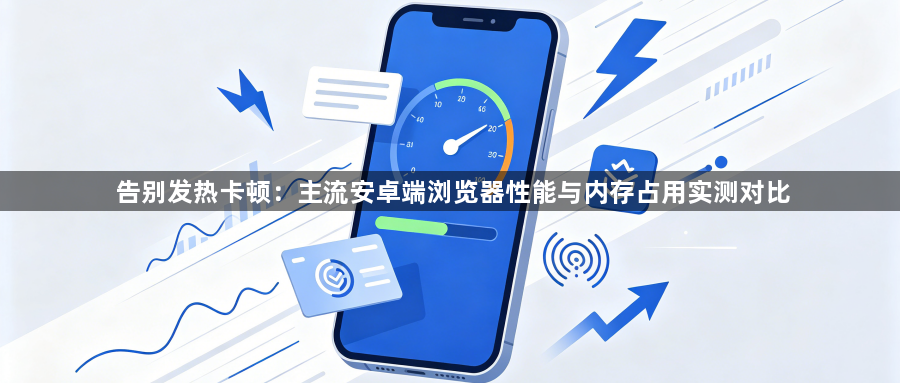 告别发热卡顿:主流安卓端浏览器性能与内存占用实测对比1
