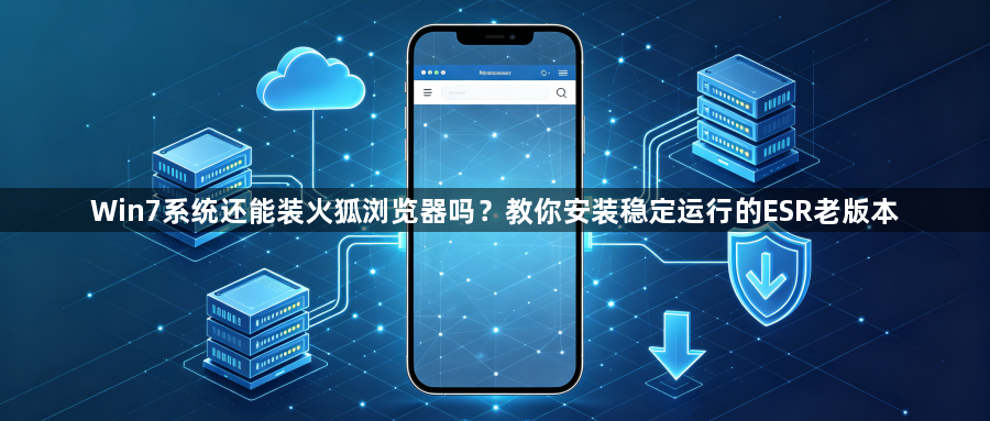 Win7系统还能装火狐浏览器吗？教你安装稳定运行的ESR老版本1