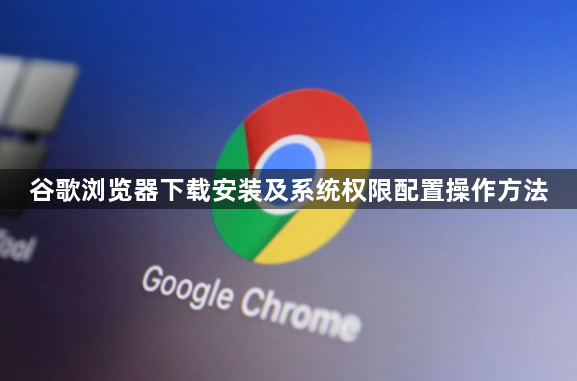 谷歌浏览器下载安装及系统权限配置操作方法1