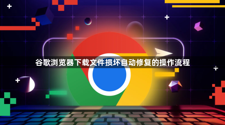 谷歌浏览器下载文件损坏自动修复的操作流程1